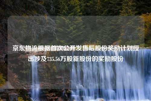 京东物流根据首次公开发售后股份奖励计划授出涉及735.56万股新股份的奖励股份