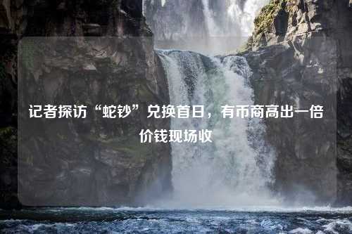 记者探访“蛇钞”兑换首日，有币商高出一倍价钱现场收