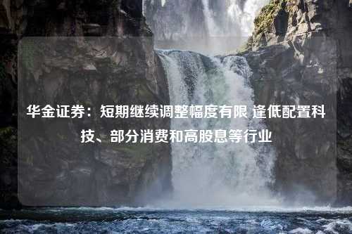 华金证券：短期继续调整幅度有限 逢低配置科技、部分消费和高股息等行业