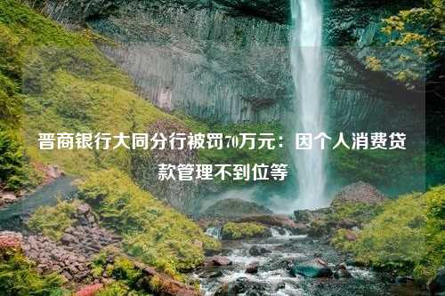 晋商银行大同分行被罚70万元：因个人消费贷款管理不到位等