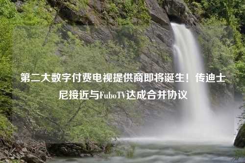 第二大数字付费电视提供商即将诞生！传迪士尼接近与FuboTV达成合并协议