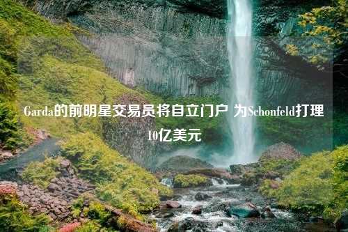 Garda的前明星交易员将自立门户 为Schonfeld打理10亿美元