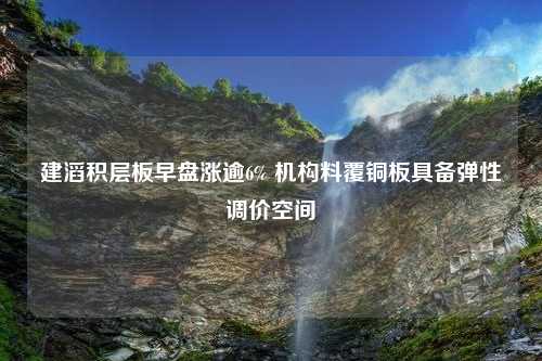 建滔积层板早盘涨逾6% 机构料覆铜板具备弹性调价空间